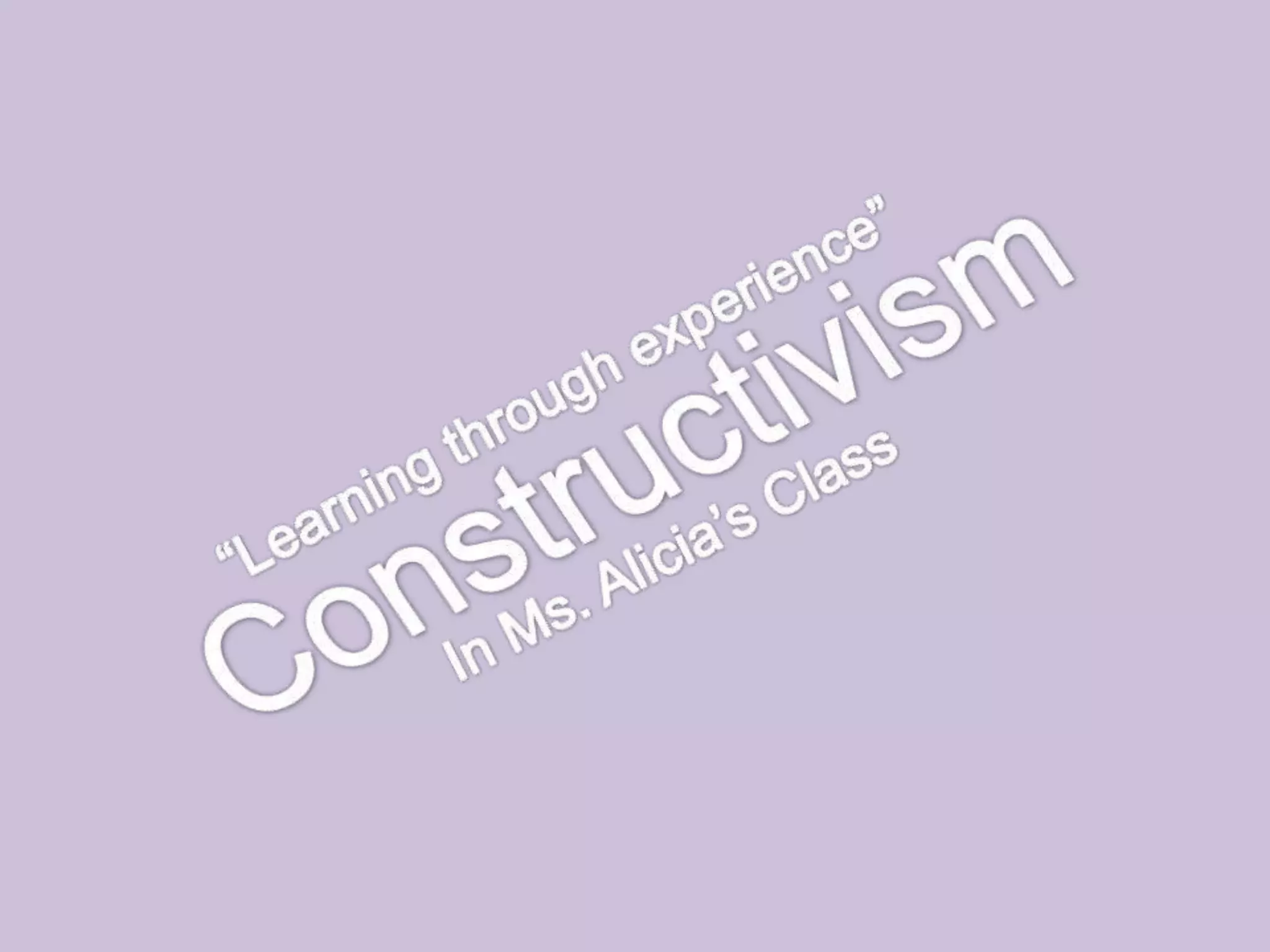 Constructivism “Learning through experience”In Ms. Alicia’s Class