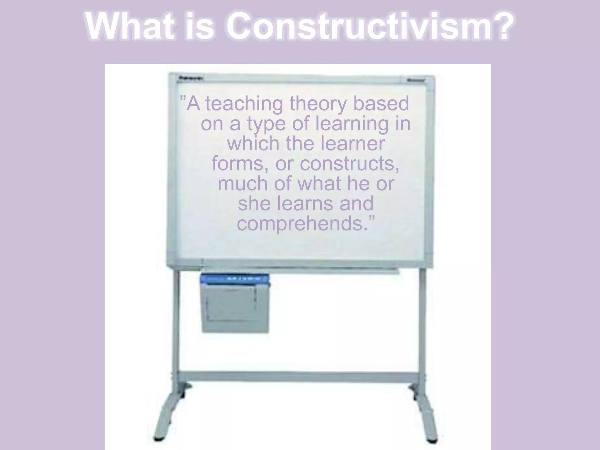 What is Constructivism?”A teaching theory based on a type of learning in which the learner forms, or constructs, much of what he or she learns and comprehends.”  