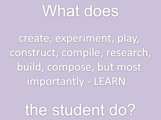 What does create, experiment, play, construct, compile, research,build, compose, but most importantly - LEARN   the student do?
