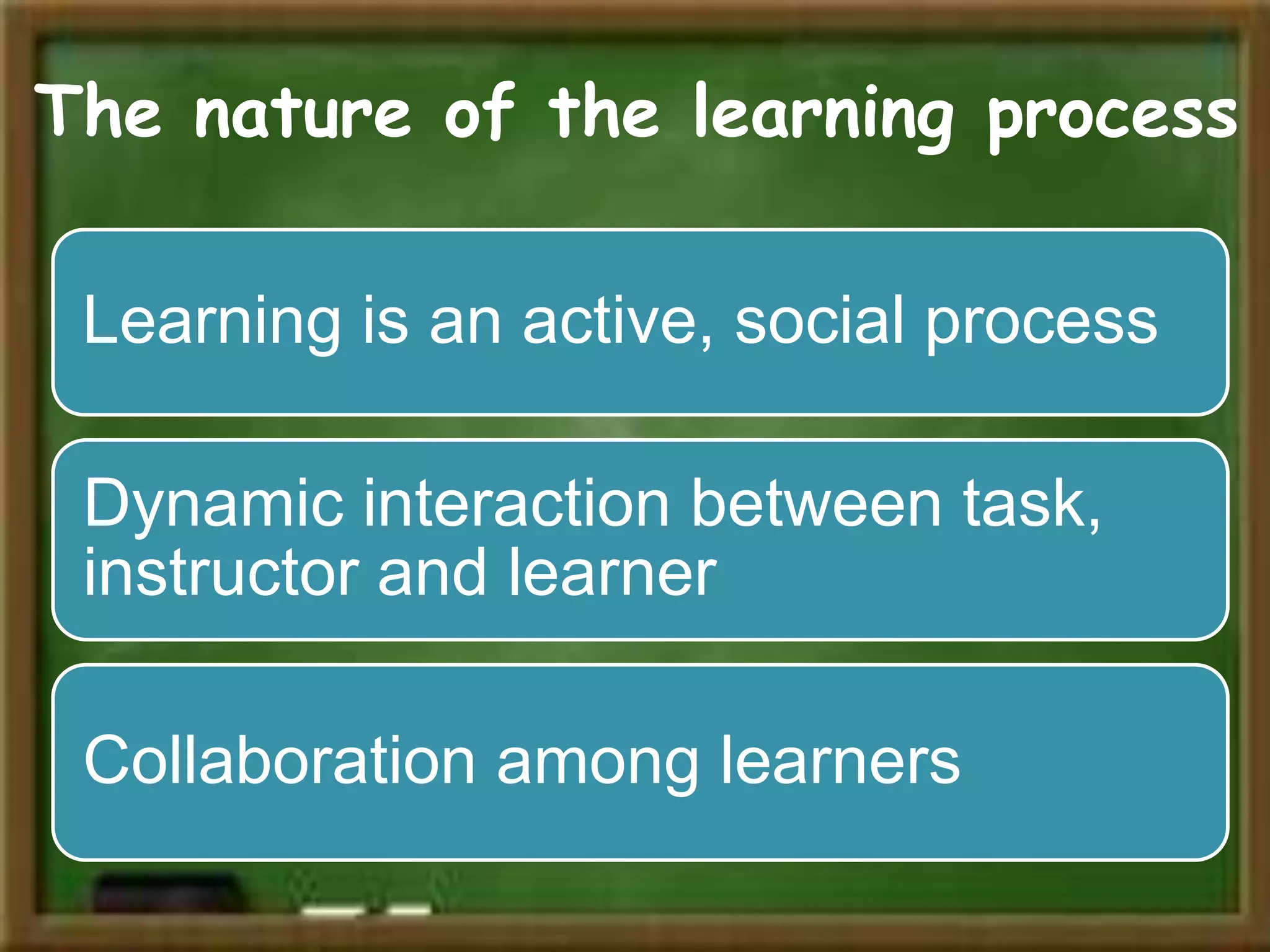 The nature of the learning process
Learning is an active, social process
Dynamic interaction between task,
instructor and learner
Collaboration among learners
 