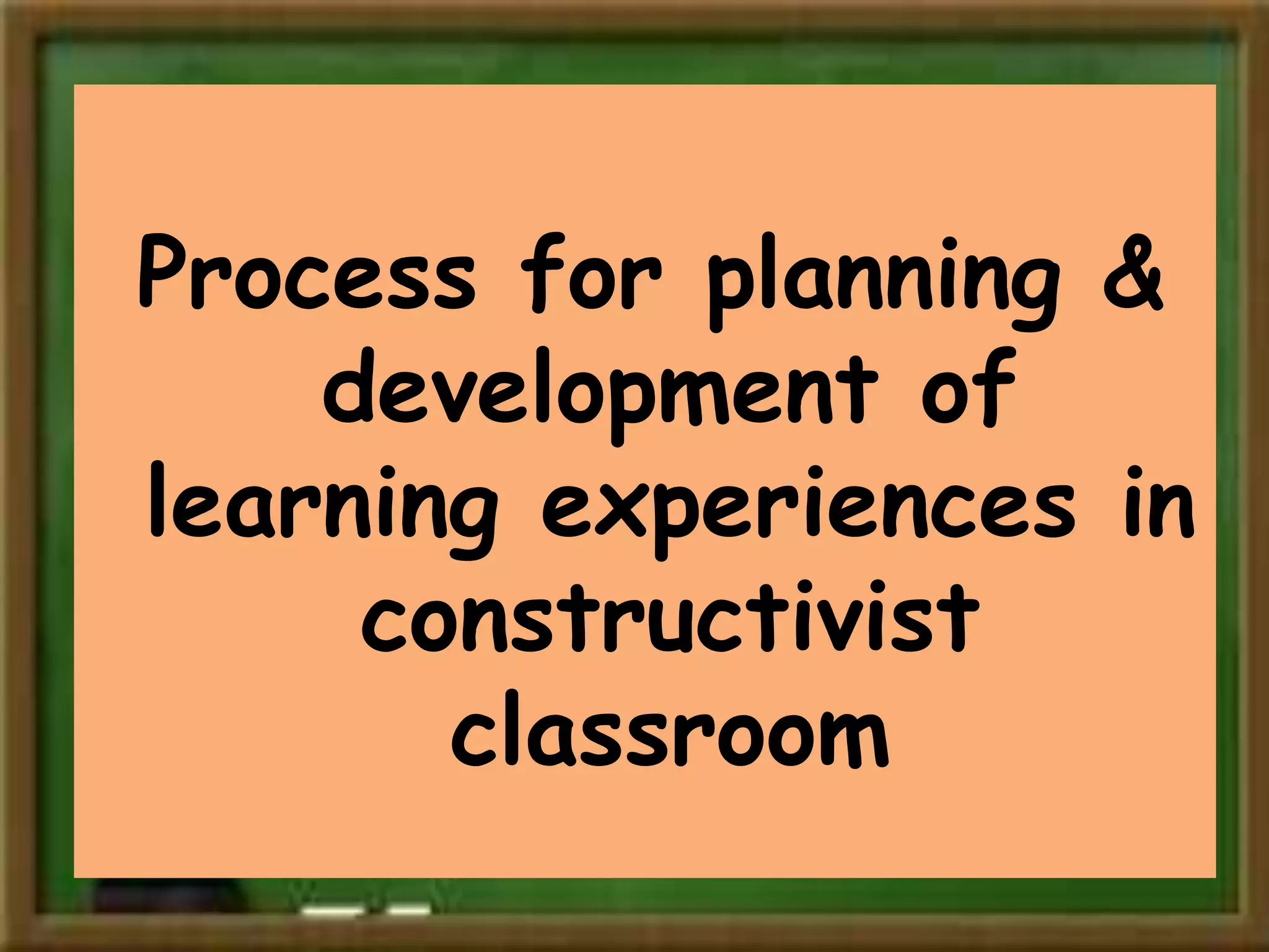 Process for planning &
development of
learning experiences in
constructivist
classroom
 