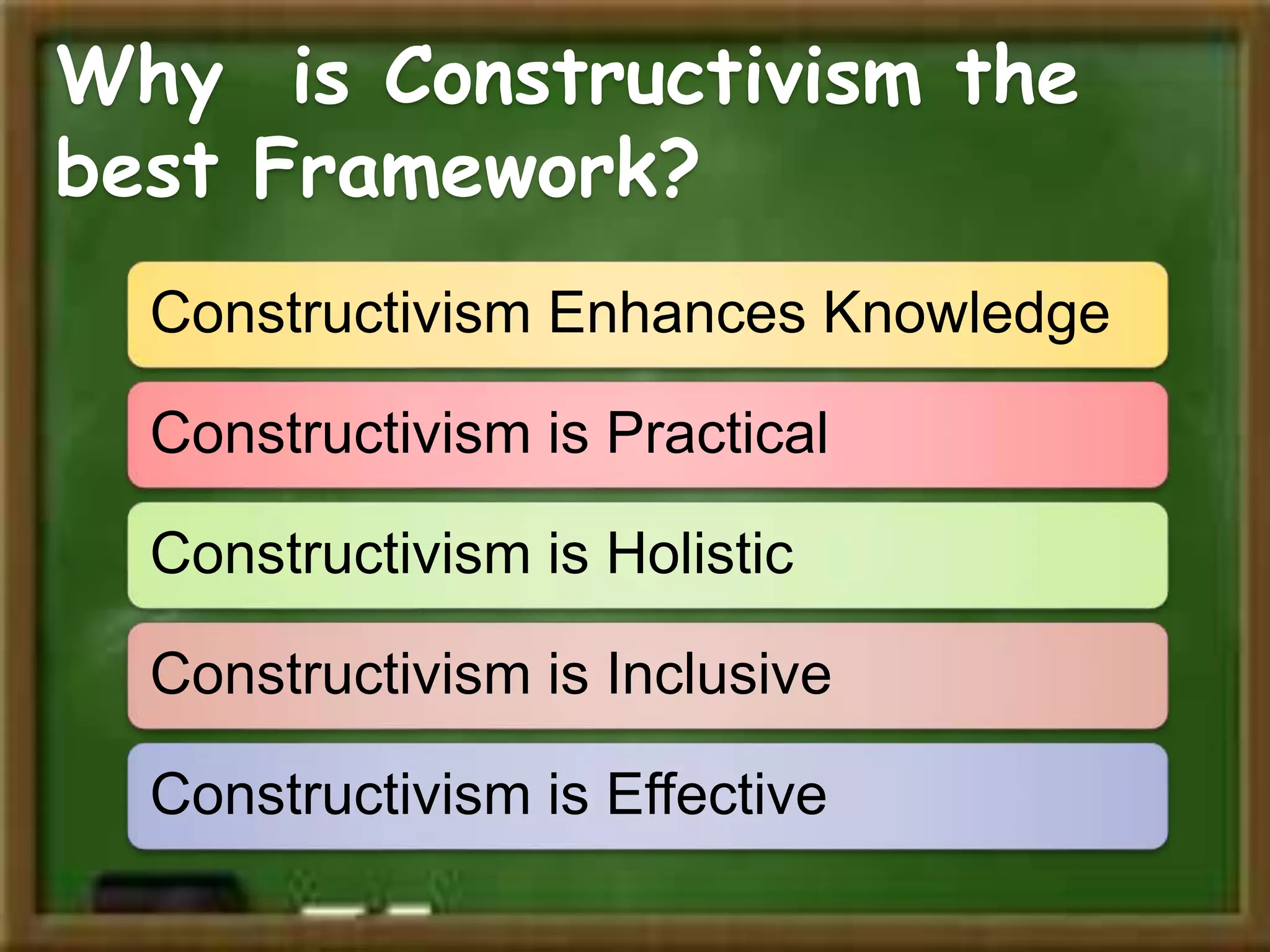 Why is Constructivism the
best Framework?
Constructivism Enhances Knowledge
Constructivism is Practical
Constructivism is Holistic
Constructivism is Inclusive
Constructivism is Effective
 