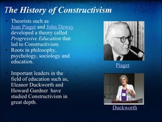 T he History of Constructivism  ,[object Object],[object Object],[object Object],[object Object],Piaget Duckworth 