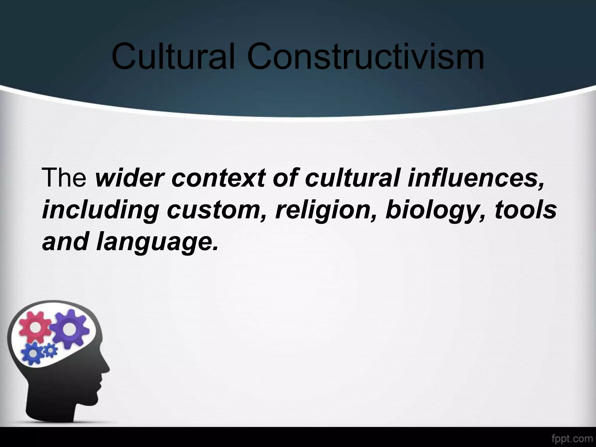 Cultural Constructivism
The wider context of cultural influences,
including custom, religion, biology, tools
and language.
 
