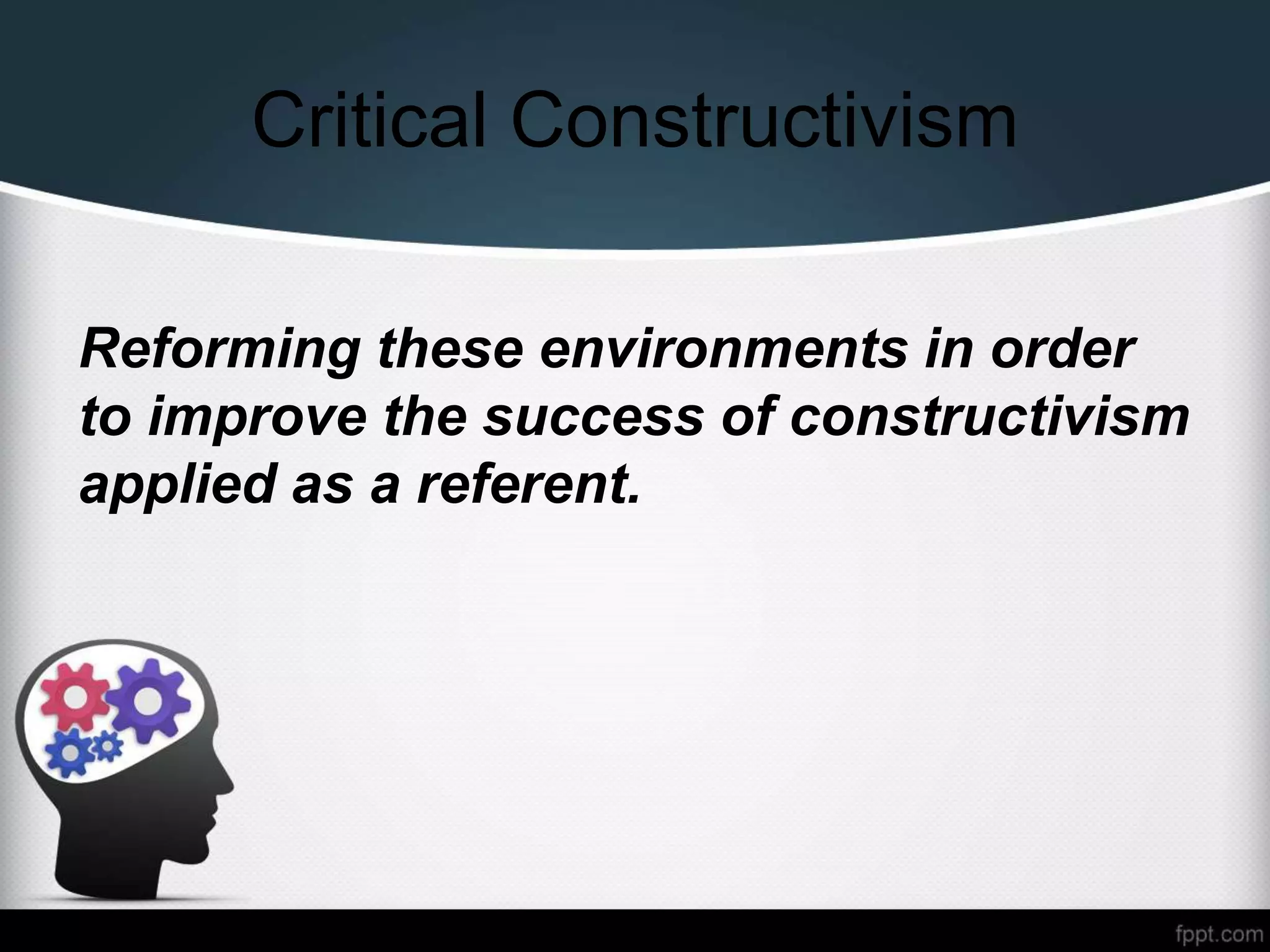 Critical Constructivism
Reforming these environments in order
to improve the success of constructivism
applied as a referent.
 