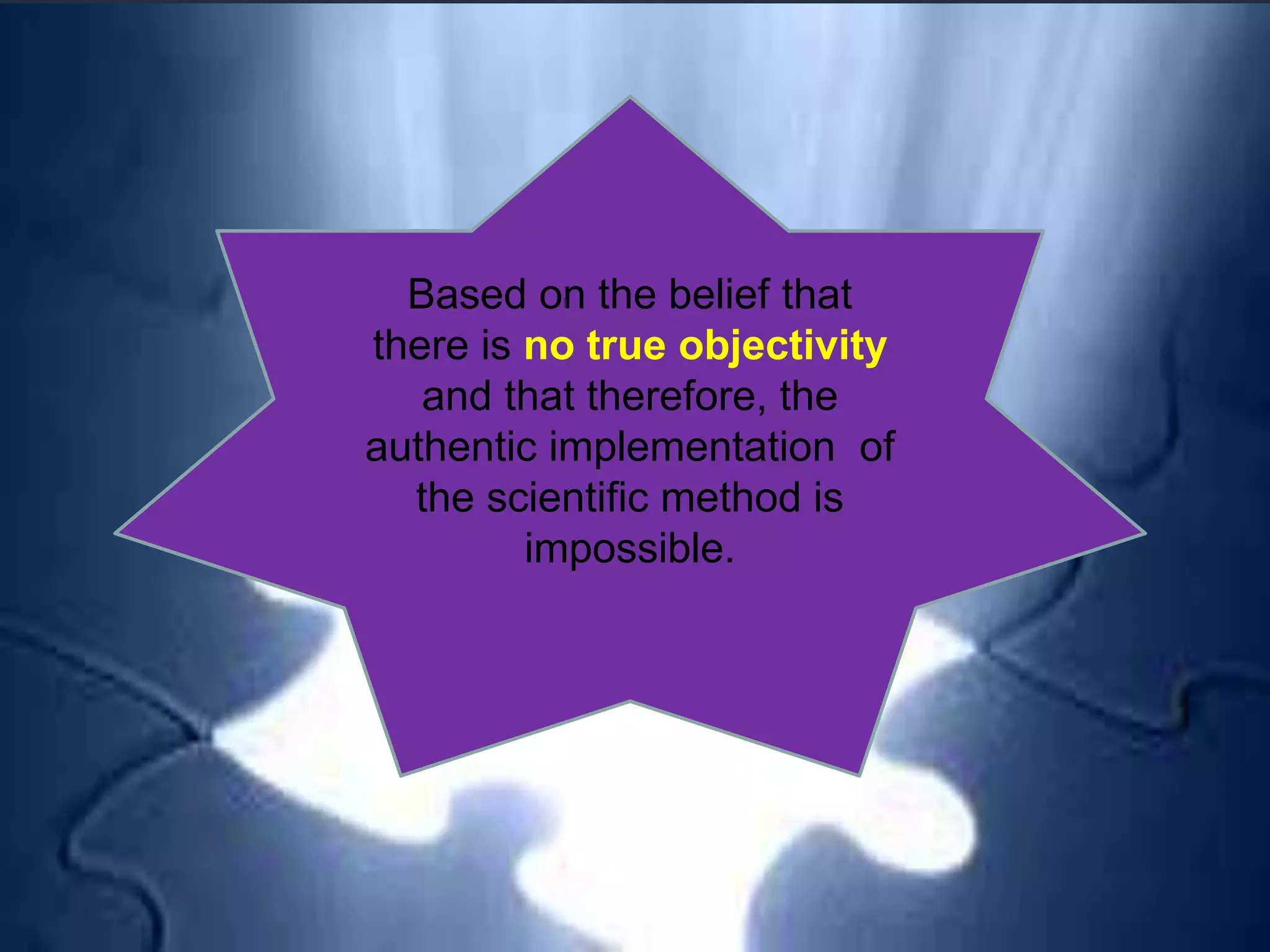 Based on the belief that
there is no true objectivity
and that therefore, the
authentic implementation of
the scientific method is
impossible.
 