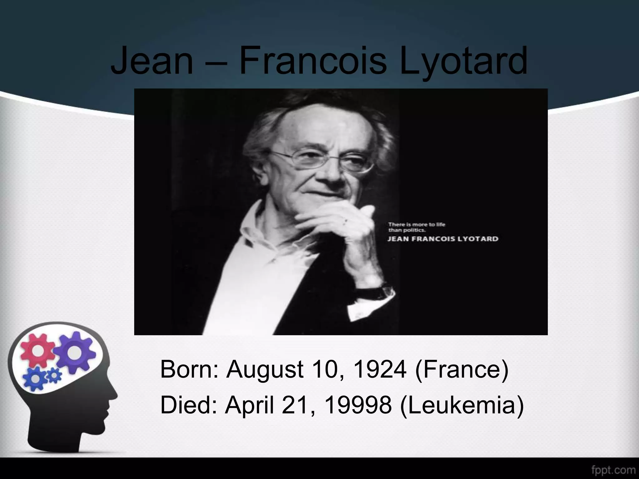 Jean – Francois Lyotard
Born: August 10, 1924 (France)
Died: April 21, 19998 (Leukemia)
 