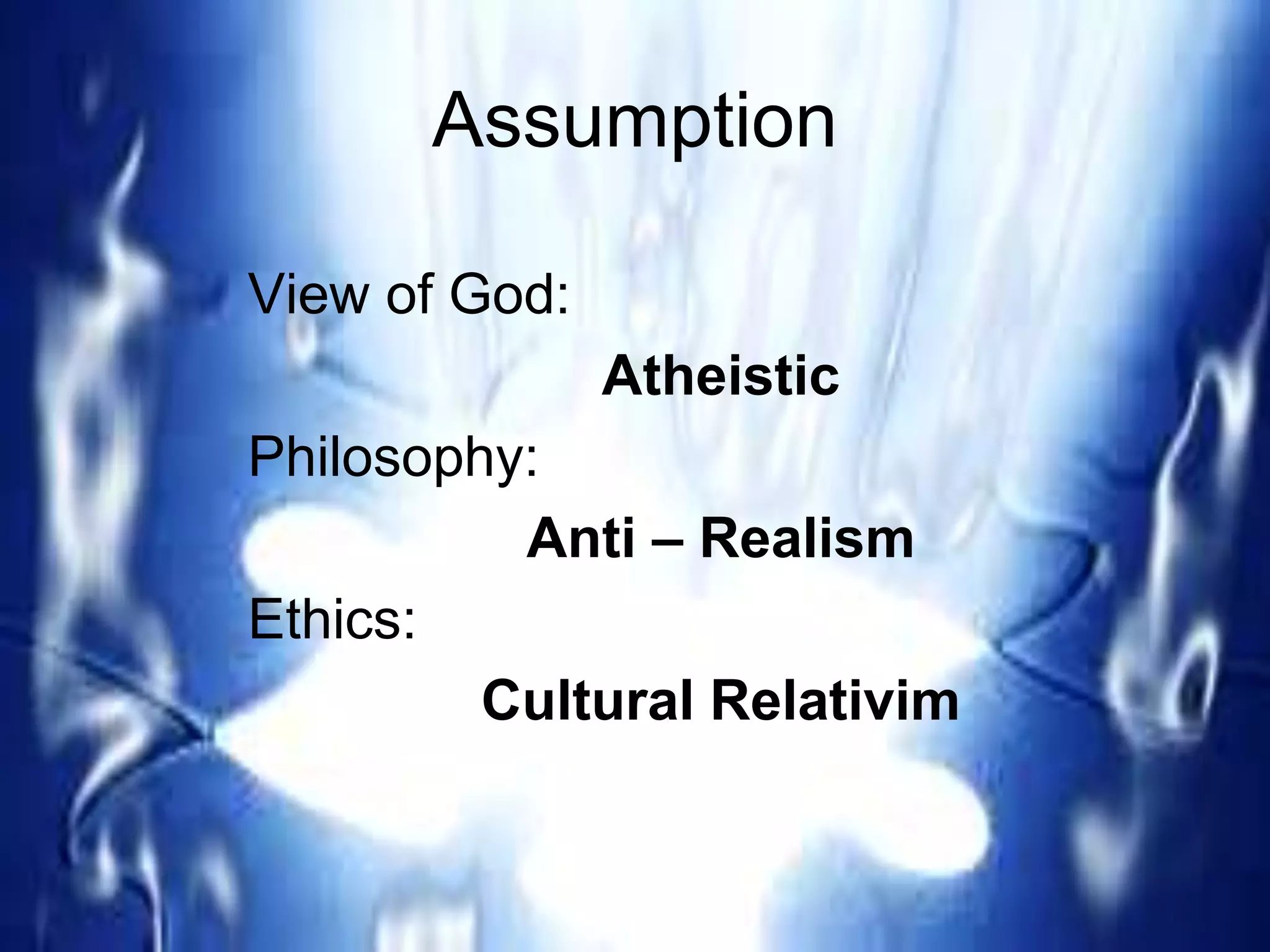 Assumption
View of God:
Atheistic
Philosophy:
Anti – Realism
Ethics:
Cultural Relativim
 