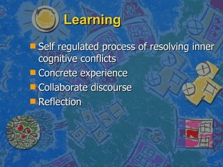 Learning Self regulated process of resolving inner cognitive conflicts  Concrete experience Collaborate discourse Reflection 