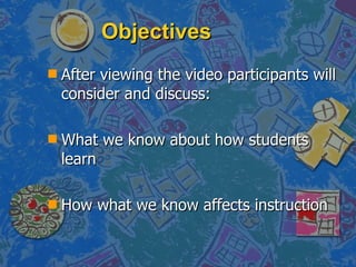 Objectives After viewing the video participants will consider and discuss: What we know about how students learn How what we know affects instruction 
