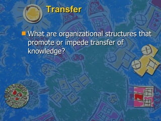 Transfer What are organizational structures that promote or impede transfer of knowledge? 