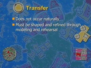 Transfer Does not occur naturally Must be shaped and refined through modeling and rehearsal 