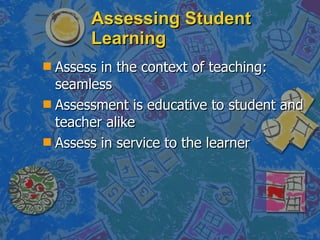 Assessing Student Learning Assess in the context of teaching: seamless Assessment is educative to student and teacher alike Assess in service to the learner 
