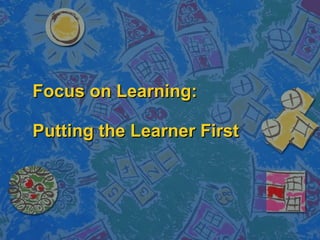 Focus on Learning: Putting the Learner First 