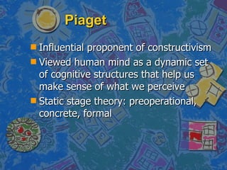 Piaget <ul><li>Influential proponent of constructivism </li></ul><ul><li>Viewed human mind as a dynamic set of cognitive s...