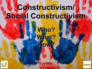 Constructivism/ Social Constructivism onesixninegrp dominguez.raquiño.tayao Who? What? How? SOURCES 