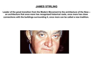 JAMES STIRLING Leader of the great transition from the Modern Movement to the architecture of the New— an architecture that once more has recognized historical roots, once more has close  connections with the buildings surrounding it, once more can be called a new tradition.    