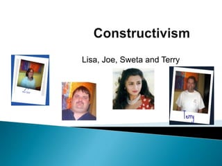 Constructivism    Lisa, Joe, Sweta and Terry 