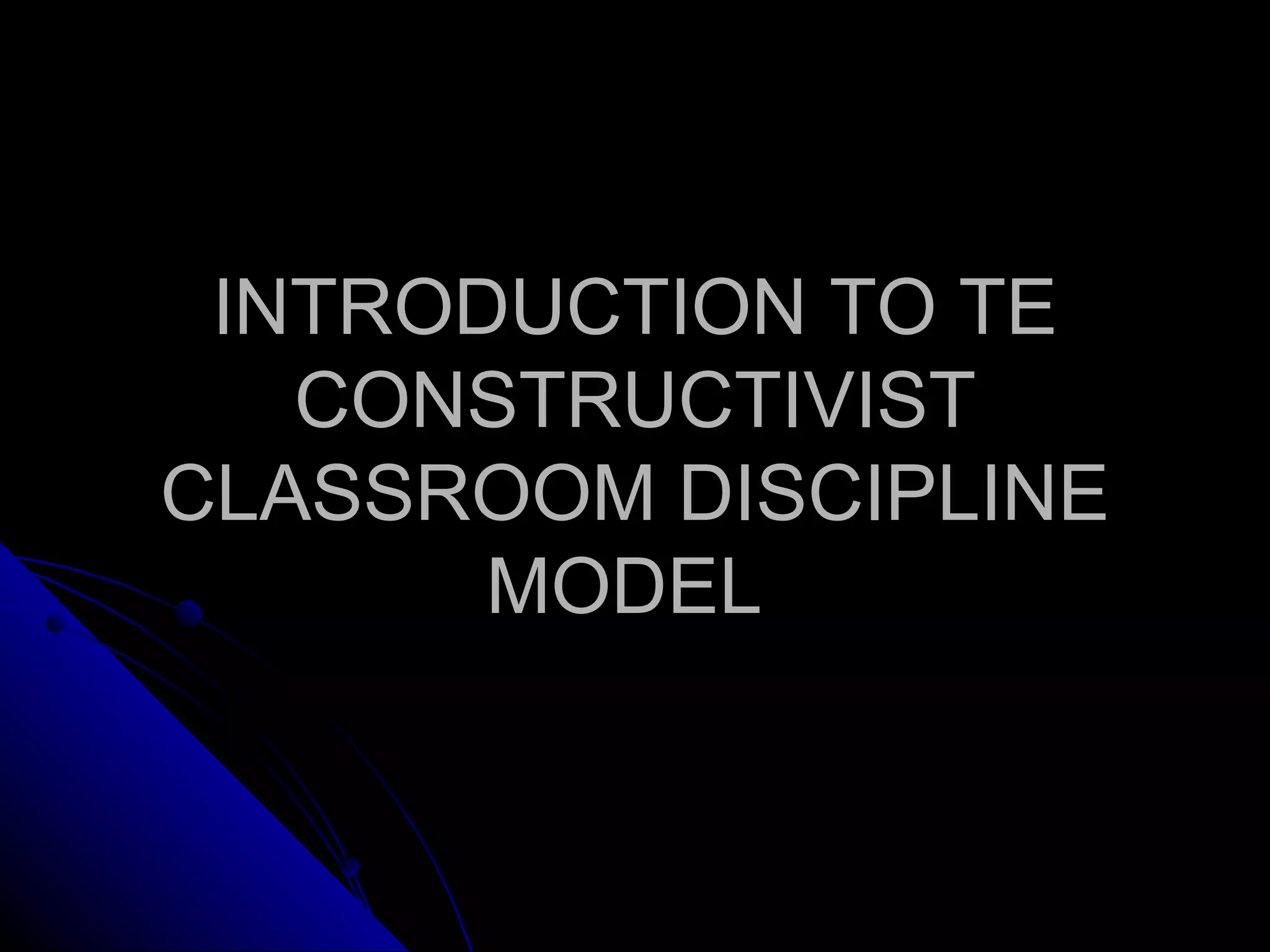 INTRODUCTION TO TE CONSTRUCTIVIST CLASSROOM DISCIPLINE MODEL  