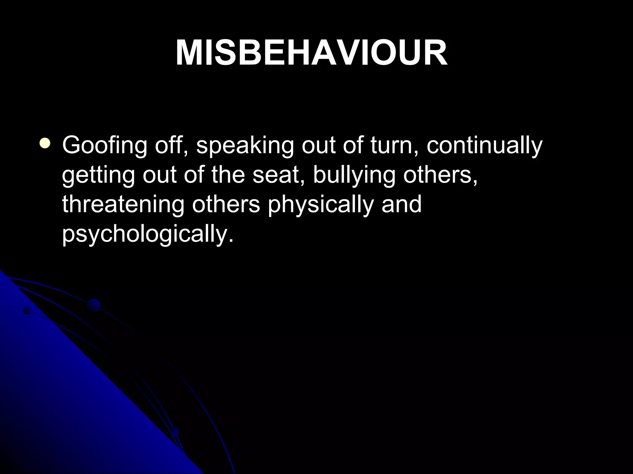 MISBEHAVIOUR Goofing off, speaking out of turn, continually getting out of the seat, bullying others, threatening others physically and psychologically. 