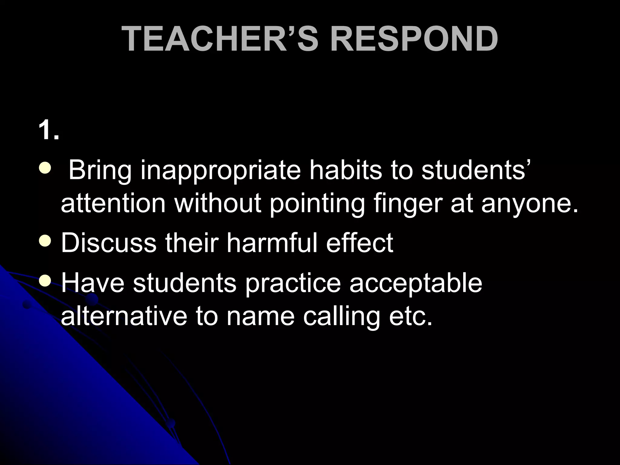 TEACHER’S RESPOND 1. Bring inappropriate habits to students’ attention without pointing finger at anyone.  Discuss their harmful effect Have students practice acceptable alternative to name calling etc. 