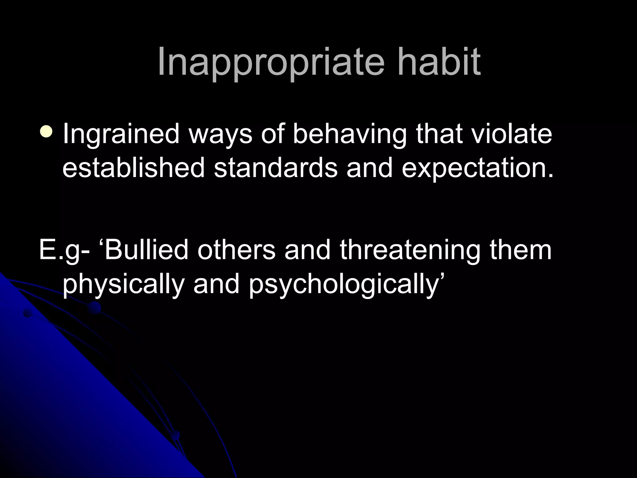 Inappropriate habit Ingrained ways of behaving that violate established standards and expectation.  E.g- ‘Bullied others and threatening them physically and psychologically’ 