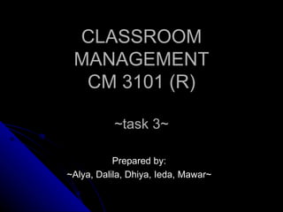 CLASSROOM MANAGEMENT CM 3101 (R) ~task 3~ Prepared by: ~Alya, Dalila, Dhiya, Ieda, Mawar~ 