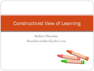 Constructivist View of Learning

            Madhavi Dharankar
      dharankar.madhavi@yahoo.com
 
