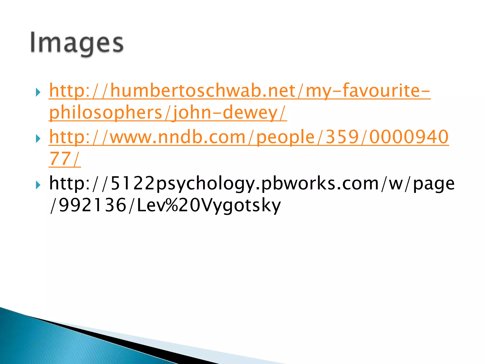    http://humbertoschwab.net/my-favourite-
    philosophers/john-dewey/
   http://www.nndb.com/people/359/0000940
    77/
   http://5122psychology.pbworks.com/w/page
    /992136/Lev%20Vygotsky
 