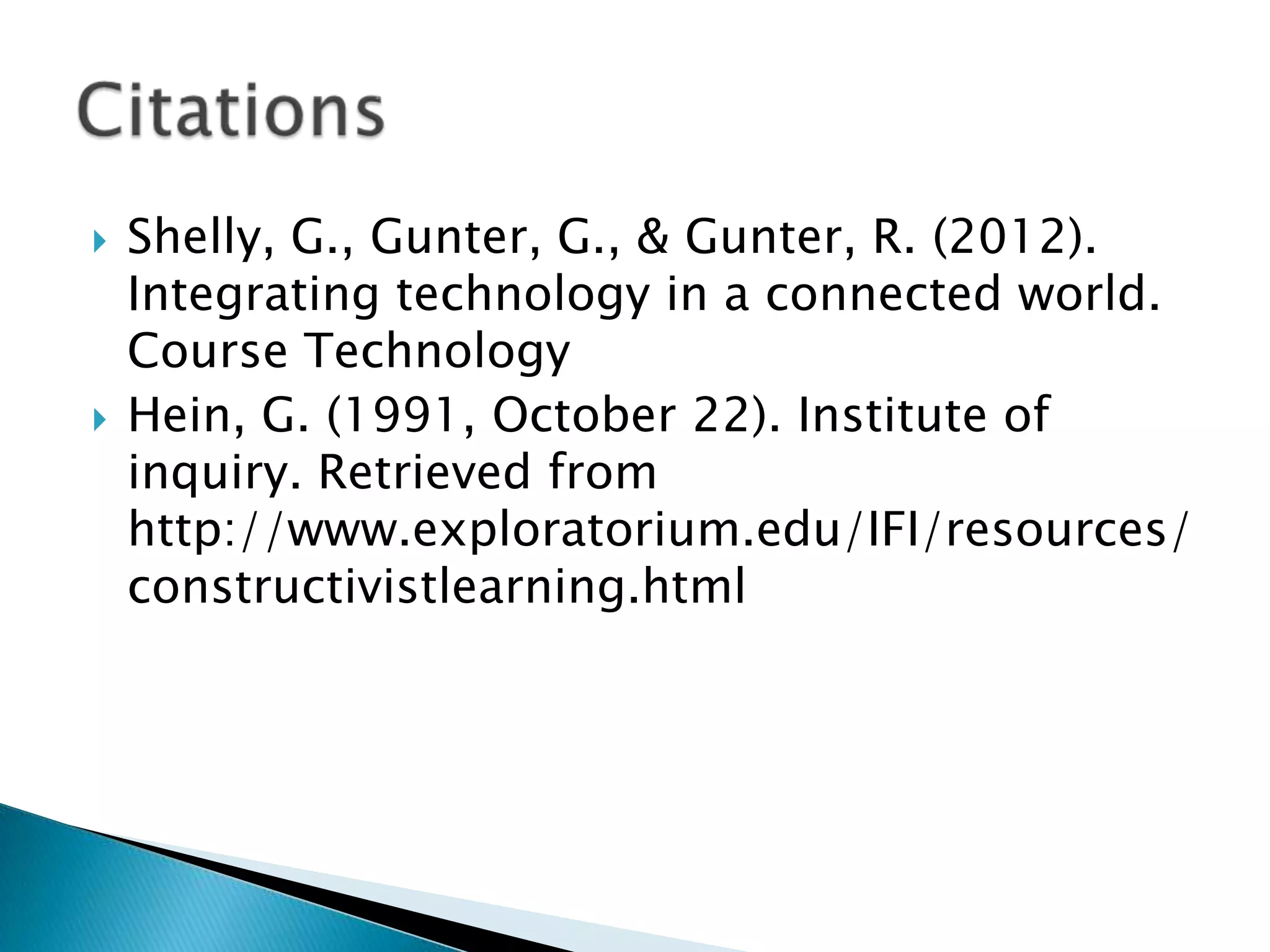   Shelly, G., Gunter, G., & Gunter, R. (2012).
    Integrating technology in a connected world.
    Course Technology
   Hein, G. (1991, October 22). Institute of
    inquiry. Retrieved from
    http://www.exploratorium.edu/IFI/resources/
    constructivistlearning.html
 