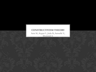 CONSTRUCTIVISM THEORY
Sami M., Kegan C., Jodie B., Samuelle V.,
Dominick S.

 