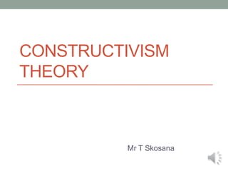 CONSTRUCTIVISM
THEORY
Mr T Skosana
 