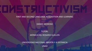 FIRST AND SECOND LANGUAGE ACQUISITION AND LEARNING
DANIEL MORENO
TUTOR:
MÓNICA DEL ROSARIO GUILLEN
UNIVERSIDAD NACIONAL ABIERTA Y A DISTANCIA
UNAD
 