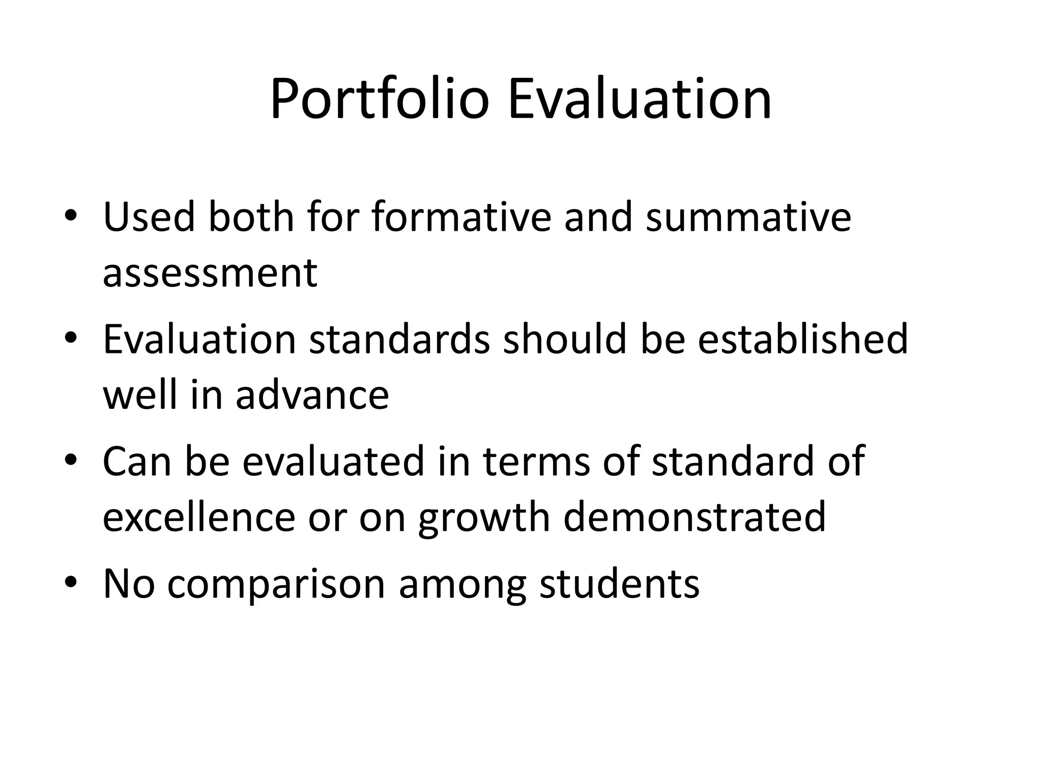 Portfolio Evaluation
• Used both for formative and summative
assessment
• Evaluation standards should be established
well in advance
• Can be evaluated in terms of standard of
excellence or on growth demonstrated
• No comparison among students
 