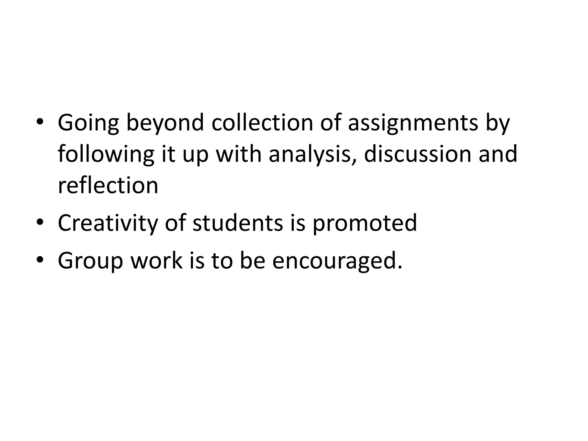 • Going beyond collection of assignments by
following it up with analysis, discussion and
reflection
• Creativity of students is promoted
• Group work is to be encouraged.
 