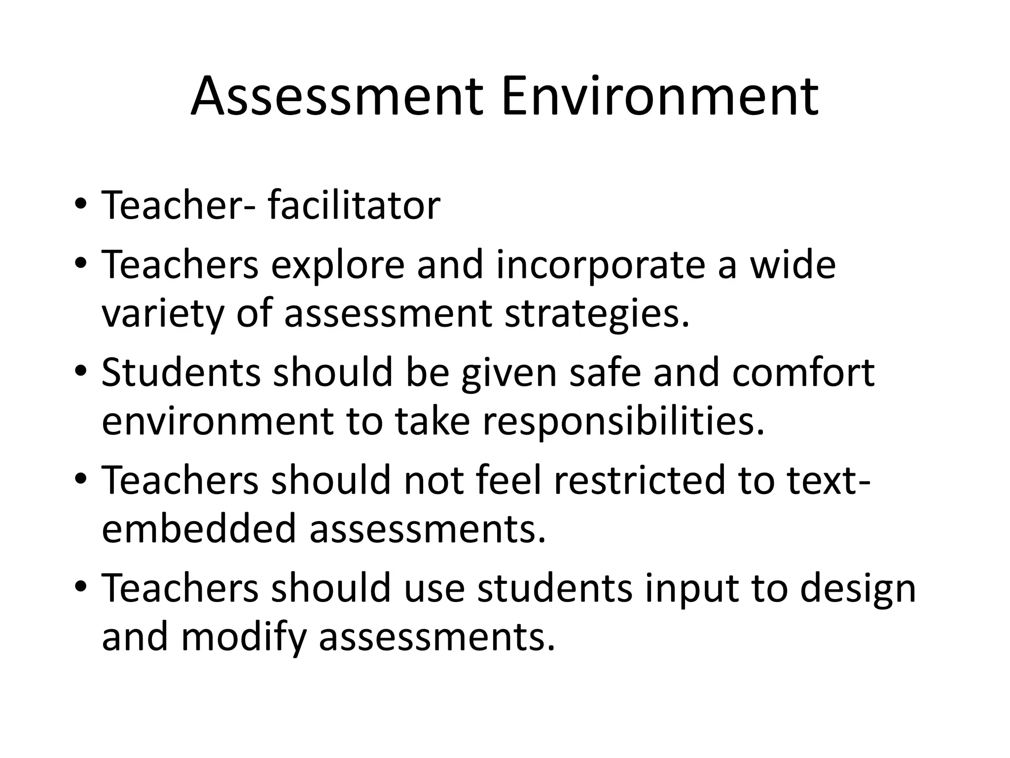Assessment Environment
• Teacher- facilitator
• Teachers explore and incorporate a wide
variety of assessment strategies.
• Students should be given safe and comfort
environment to take responsibilities.
• Teachers should not feel restricted to text-
embedded assessments.
• Teachers should use students input to design
and modify assessments.
 