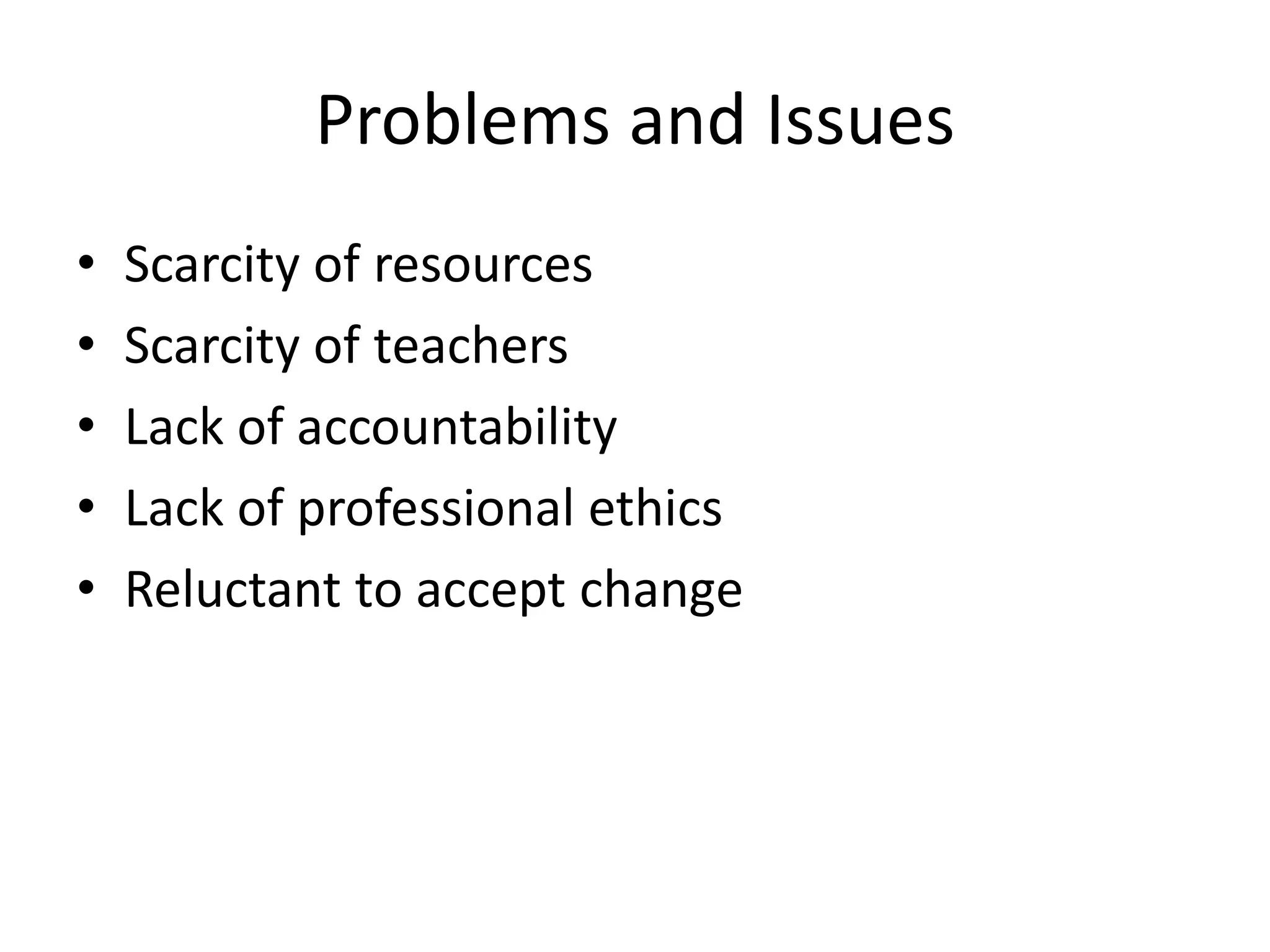 Problems and Issues
• Scarcity of resources
• Scarcity of teachers
• Lack of accountability
• Lack of professional ethics
• Reluctant to accept change
 