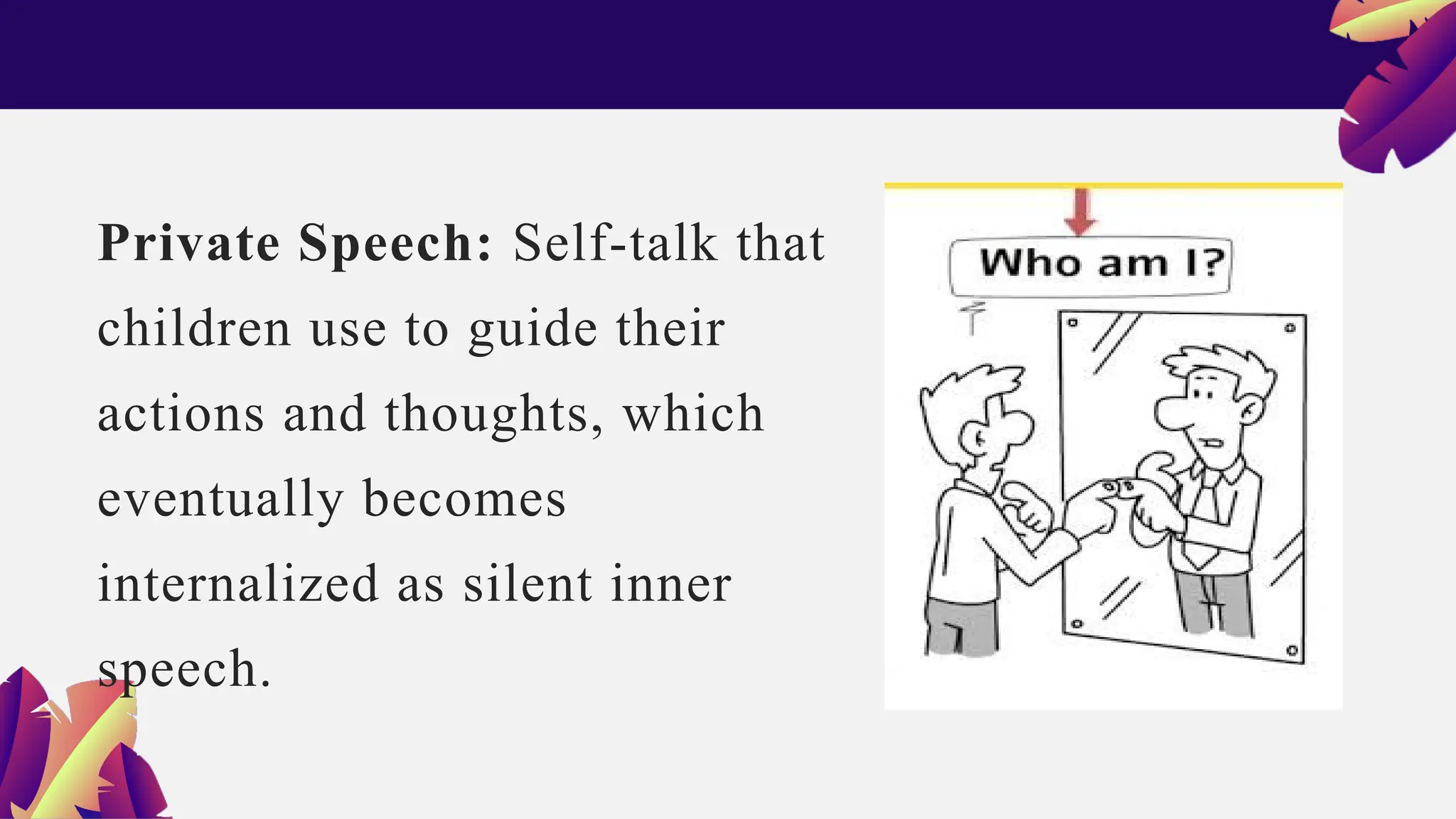 Private Speech: Self-talk that
children use to guide their
actions and thoughts, which
eventually becomes
internalized as silent inner
speech.
 