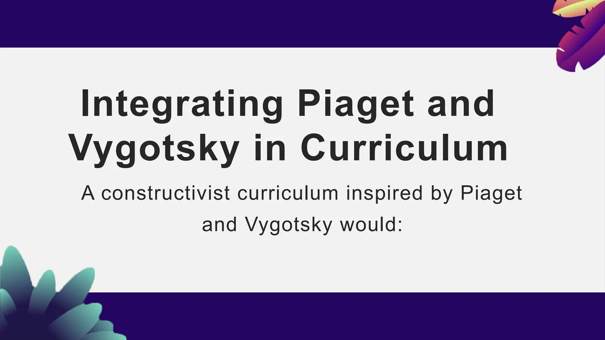 Integrating Piaget and
Vygotsky in Curriculum
A constructivist curriculum inspired by Piaget
and Vygotsky would:
 