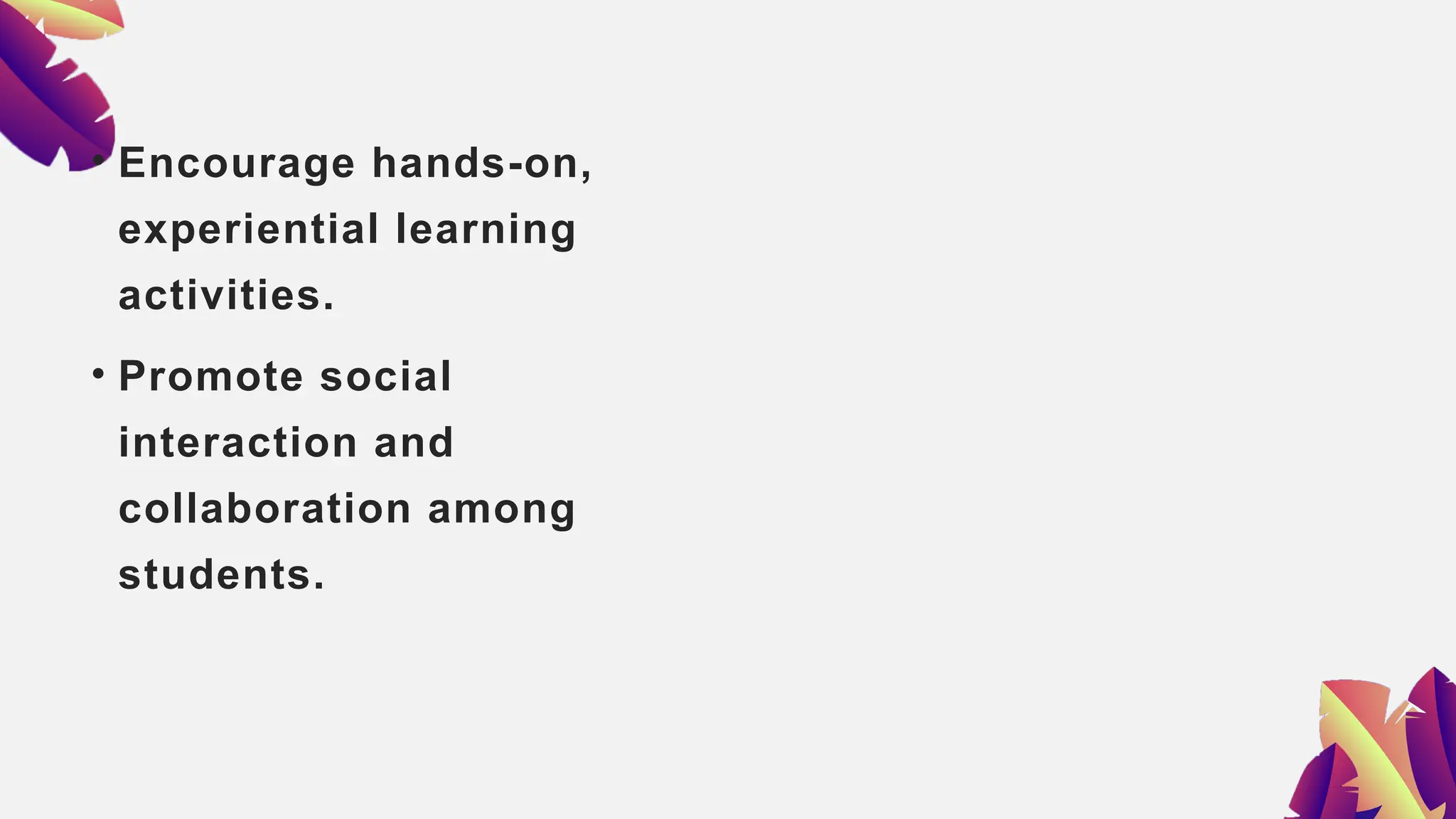 • Encourage hands-on,
experiential learning
activities.
• Promote social
interaction and
collaboration among
students.
 