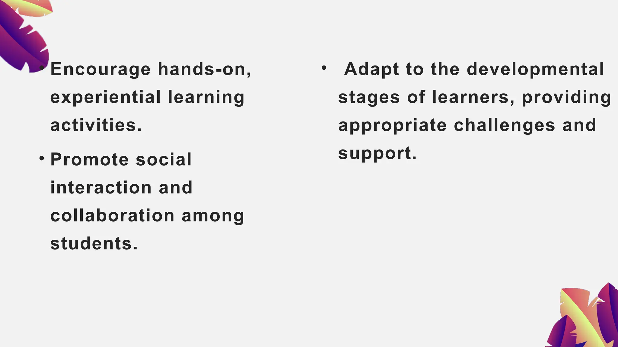 • Encourage hands-on,
experiential learning
activities.
• Promote social
interaction and
collaboration among
students.
• Adapt to the developmental
stages of learners, providing
appropriate challenges and
support.
 