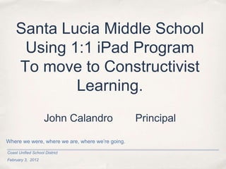 Santa Lucia Middle School
     Using 1:1 iPad Program
    To move to Constructivist
            Learning.
                     John Calandro                Principal

Where we were, where we are, where we’re going.

Coast Unified School District
February 3, 2012
 