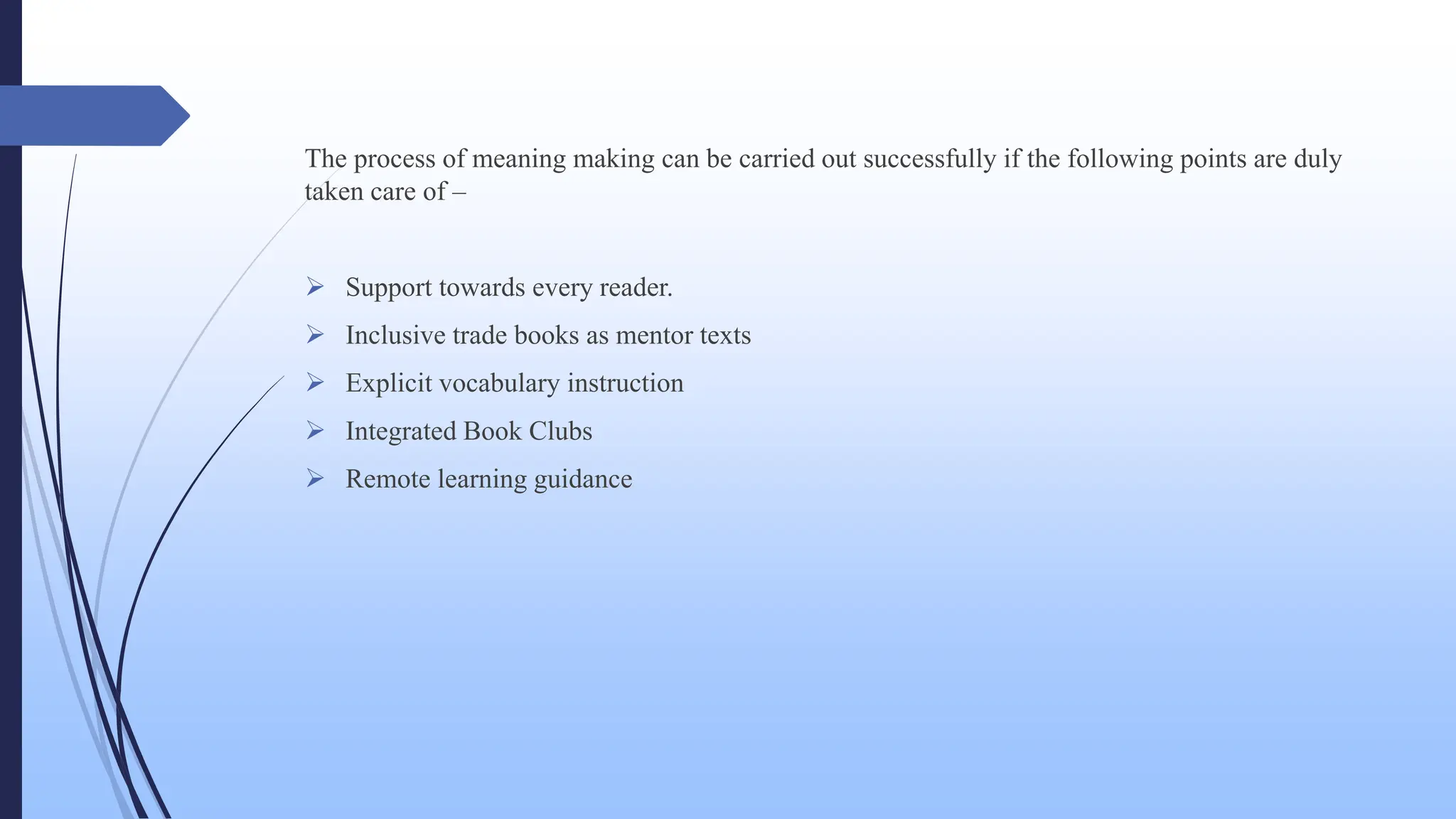 The process of meaning making can be carried out successfully if the following points are duly
taken care of –
 Support towards every reader.
 Inclusive trade books as mentor texts
 Explicit vocabulary instruction
 Integrated Book Clubs
 Remote learning guidance
 