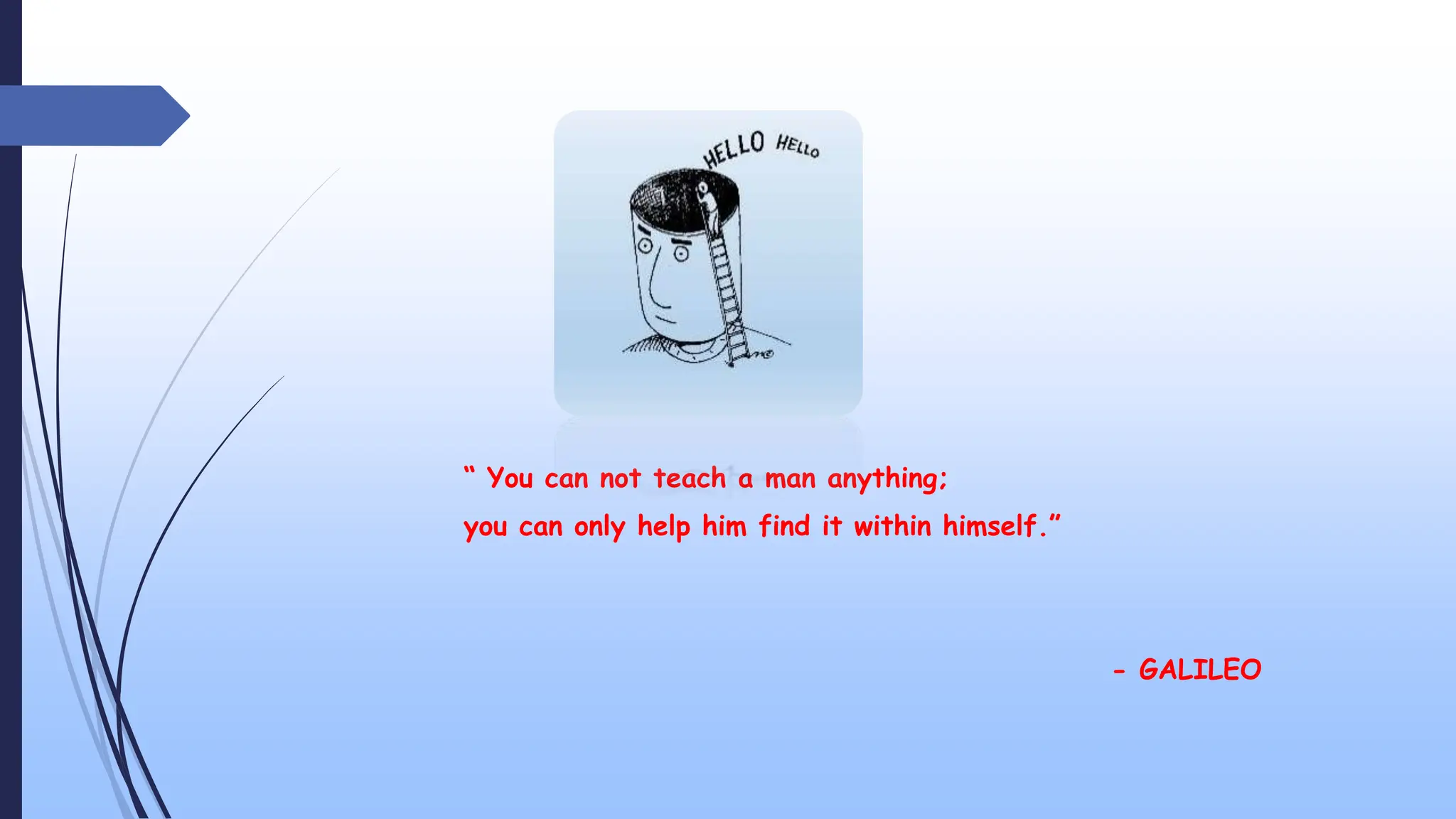 “ You can not teach a man anything;
you can only help him find it within himself.”
- GALILEO
 