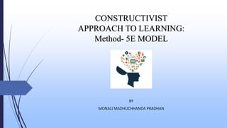 CONSTRUCTIVIST
APPROACH TO LEARNING:
Method- 5E MODEL
BY
MONALI MADHUCHHANDA PRADHAN
 