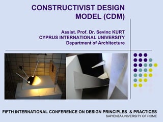 CONSTRUCTIVIST DESIGN
                    MODEL (CDM)

                       Assist. Prof. Dr. Sevinc KURT
               CYPRUS INTERNATIONAL UNIVERSITY
                         Department of Architecture




FIFTH INTERNATIONAL CONFERENCE ON DESIGN PRINCIPLES & PRACTICES
                                           SAPIENZA UNIVERSITY OF ROME
 