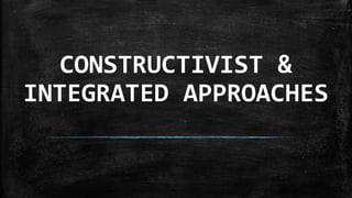 CONSTRUCTIVIST &
INTEGRATED APPROACHES
 