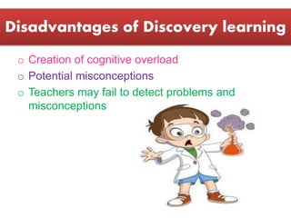 Disadvantages of Discovery learning
o Creation of cognitive overload
o Potential misconceptions
o Teachers may fail to detect problems and
misconceptions
 
