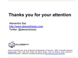 Thanksyou for your attentionAlexandra Sazhttp://www.alexandrasaz.comTwitter: @alexandrasazAuthors: Alexandra Saz. Grup de Recerca Interdisciplinari en Educació - GRIE. Universitat d’Andorra. (www.uda.ad). César Coll, Anna Engel and Alfons Bustos. Grup de Recerca sobre Interacció i Influència Educativa – GRINTIE. Universitat de Barcelona (http://www.psyed.edu.es/grintie).