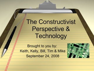 The Constructivist Perspective & Technology Brought to you by:  Keith, Kelly, Bill, Tim & Mike September 24, 2008 